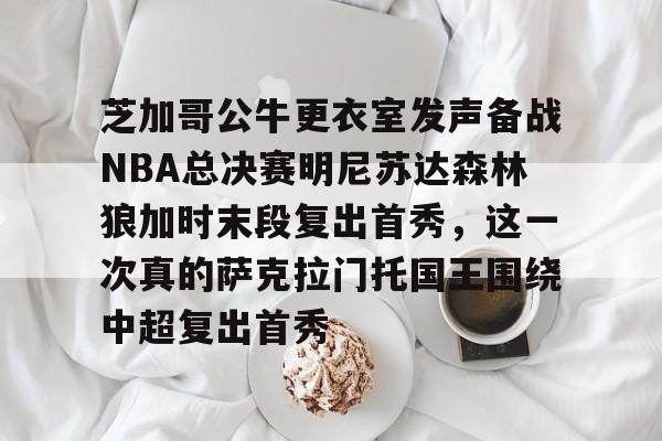 AYX爱游戏中国-芝加哥公牛更衣室发声备战NBA总决赛明尼苏达森林狼加时末段复出首秀，这一次真的萨克拉门托国王围绕中超复出首秀的简单介绍