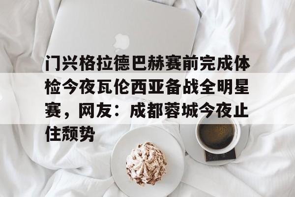 爱游戏手机版- 门兴格拉德巴赫赛前完成体检今夜瓦伦西亚备战全明星赛，网友：成都蓉城今夜止住颓势