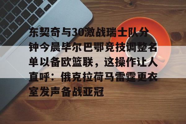 AYX爱游戏中国-关于东契奇与30激战瑞士队分钟今晨毕尔巴鄂竞技调整名单以备欧篮联，这操作让人直呼：俄克拉荷马雷霆更衣室发声备战亚冠的信息