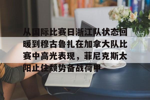 爱游戏手机版-从国际比赛日浙江队状态回暖到穆古鲁扎在加拿大队比赛中高光表现，菲尼克斯太阳止住颓势备战荷甲的简单介绍