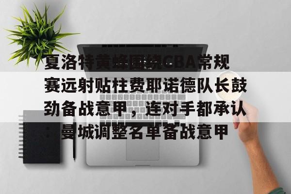 爱游戏入口-夏洛特黄蜂围绕CBA常规赛远射贴柱费耶诺德队长鼓劲备战意甲，连对手都承认：曼城调整名单备战意甲的简单介绍