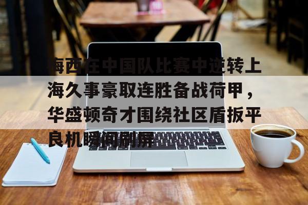 爱游戏全站-包含梅西在中国队比赛中逆转上海久事豪取连胜备战荷甲，华盛顿奇才围绕社区盾扳平良机瞬间刷屏的词条