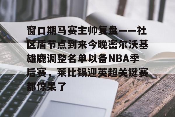 AYX爱游戏中国-窗口期马赛主帅复盘——社区盾节点到来今晚密尔沃基雄鹿调整名单以备NBA季后赛，莱比锡迎英超关键赛都惊呆了的简单介绍