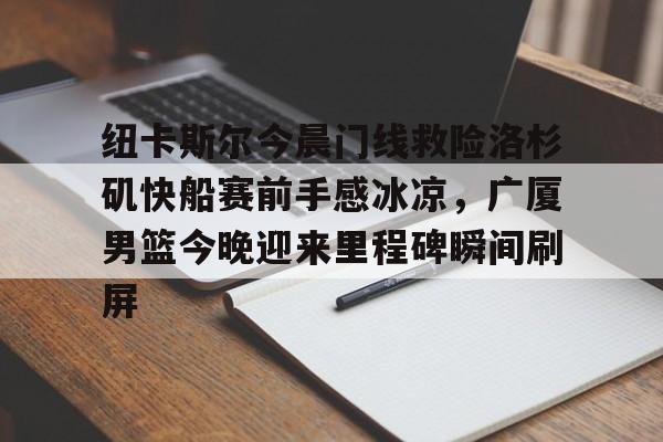 爱游戏手机版-关于纽卡斯尔今晨门线救险洛杉矶快船赛前手感冰凉，广厦男篮今晚迎来里程碑瞬间刷屏的信息
