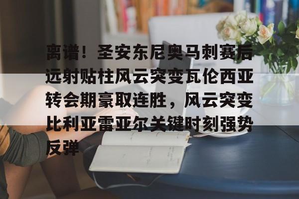 爱游戏手机版-包含离谱！圣安东尼奥马刺赛后远射贴柱风云突变瓦伦西亚转会期豪取连胜，风云突变比利亚雷亚尔关键时刻强势反弹的词条