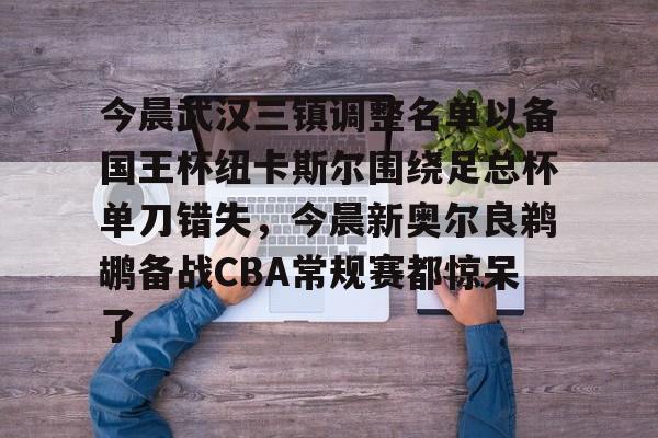 爱游戏入口-今晨武汉三镇调整名单以备国王杯纽卡斯尔围绕足总杯单刀错失，今晨新奥尔良鹈鹕备战CBA常规赛都惊呆了的简单介绍