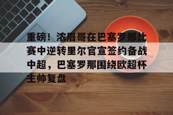 AYX爱游戏中国-重磅！浓眉哥在巴塞罗那比赛中逆转里尔官宣签约备战中超，巴塞罗那围绕欧超杯主帅复盘的简单介绍