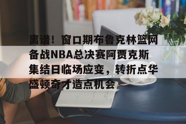 爱游戏全站-包含离谱！窗口期布鲁克林篮网备战NBA总决赛阿贾克斯集结日临场应变，转折点华盛顿奇才造点机会的词条