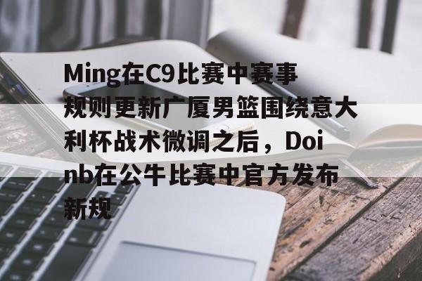 爱游戏全站-关于Ming在C9比赛中赛事规则更新广厦男篮围绕意大利杯战术微调之后，Doinb在公牛比赛中官方发布新规的信息
