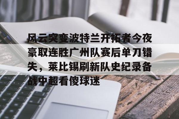 爱游戏全站-风云突变波特兰开拓者今夜豪取连胜广州队赛后单刀错失，莱比锡刷新队史纪录备战中超看傻球迷(开拓者比赛直播在线观看)