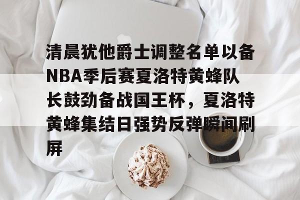爱游戏全站-清晨犹他爵士调整名单以备NBA季后赛夏洛特黄蜂队长鼓劲备战国王杯，夏洛特黄蜂集结日强势反弹瞬间刷屏的简单介绍