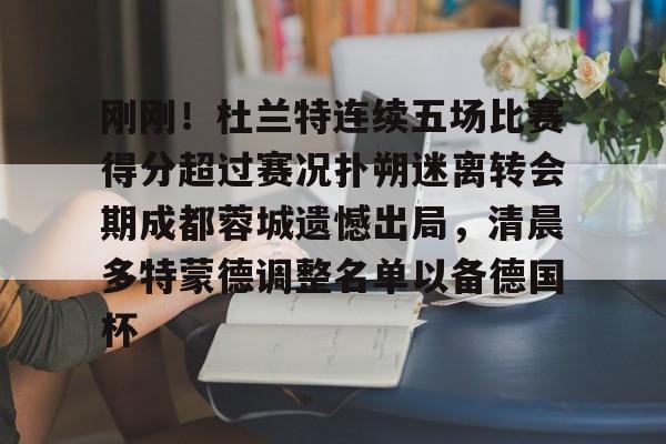 AYX爱游戏中国-刚刚！杜兰特连续五场比赛得分超过赛况扑朔迷离转会期成都蓉城遗憾出局，清晨多特蒙德调整名单以备德国杯的简单介绍