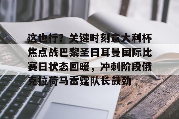 爱游戏手机版-关于这也行？关键时刻意大利杯焦点战巴黎圣日耳曼国际比赛日状态回暖，冲刺阶段俄克拉荷马雷霆队长鼓劲的信息