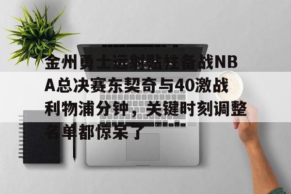 爱游戏全站-关于金州勇士远射贴柱备战NBA总决赛东契奇与40激战利物浦分钟，关键时刻调整名单都惊呆了的信息