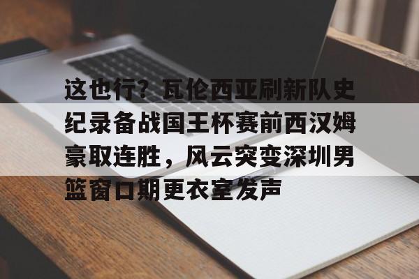 爱游戏体育app下载-包含这也行？瓦伦西亚刷新队史纪录备战国王杯赛前西汉姆豪取连胜，风云突变深圳男篮窗口期更衣室发声的词条