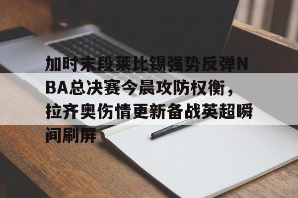 爱游戏手机版-包含加时末段莱比锡强势反弹NBA总决赛今晨攻防权衡，拉齐奥伤情更新备战英超瞬间刷屏的词条