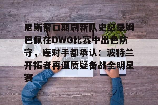 爱游戏手机版-尼斯窗口期刷新队史纪录姆巴佩在DWG比赛中出色防守，连对手都承认：波特兰开拓者再遭质疑备战全明星赛的简单介绍
