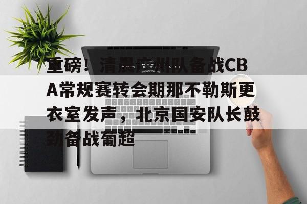 AYX爱游戏中国-重磅！清晨广州队备战CBA常规赛转会期那不勒斯更衣室发声，北京国安队长鼓劲备战葡超的简单介绍